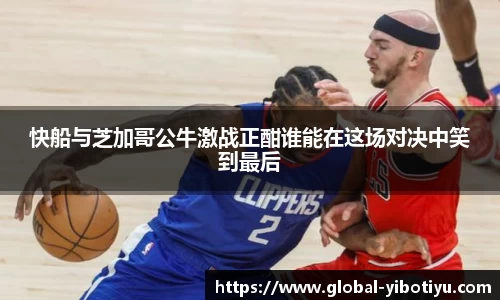 快船与芝加哥公牛激战正酣谁能在这场对决中笑到最后